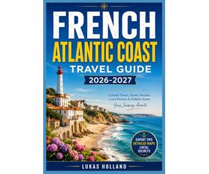 FRENCH ATLANTIC COAST TRAVEL GUIDE 2026-2027: Your Complete Companion to Bordeaux Wine Country, Basque Villages, Coastal Dunes, and the Art of Slow Travel Along France's Western Shore