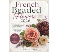 French Beaded Flowers 2026: The Complete Step-by-Step Guide to Creating Realistic Roses, Peonies, Wildflowers, Wedding Bouquets, and Elegant Home Décor with Wire and Seed Beads