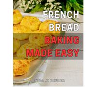 French Bread Baking Made Easy: Master The Art Of French Bread Baking: A Step-By-Step Guide To Perfect Loaves Every Time.