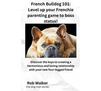French Bulldog 101: Level Your Frenchie Parenting Game To Boss Status!: Discover The Keys To Creating A Harmonious And Loving Relationship With Your New Four-Legged Friend