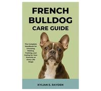 French Bulldog Care Guide: The Complete Handbook for Choosing, Raising, Training, and Caring for your Frenchie at Every Life Stage