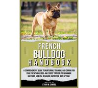 French Bulldog Handbook: A Comprehensive Guide To Nurturing, Training, And Caring For Your French Bulldog- An Expert Tips For Its Grooming, Breeding, Health, Behavior, Nutrition, And Beyond.