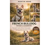 FRENCH BULLDOG OWNER'S HANDBOOK: The Complete Guide to Raising, Training, Feeding, Grooming, and Caring for Your French Bulldog from Puppyhood to Senior Years.