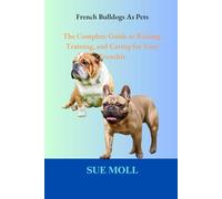 French Bulldogs As Pets: The Complete Guide to Raising, Training, and Caring for Your Frenchie