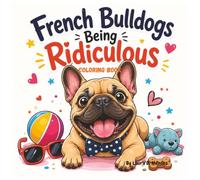 French Bulldogs Being Ridiculous: A Bold and Easy Coloring Book for Adults and Teens Featuring 45 Funny and Lovable French Bulldog Moments for Stress Relief.