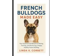 French Bulldogs Made Easy: Your Essential Handbook for Raising, Training, and Nurturing a Happy, Healthy French Bulldog