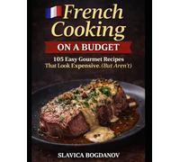 French Cooking on a Budget: 105 Easy Gourmet Recipes That Look Expensive (But Aren’t)