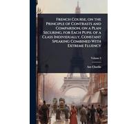 French Course, on the Principle of Contrasts and Comparison, on a Plan Securing, for Each Pupil of a Class Individually, Constant Speaking Combined With Extreme Fluency