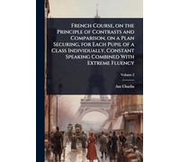 French Course, on the Principle of Contrasts and Comparison, on a Plan Securing, for Each Pupil of a Class Individually, Constant Speaking Combined With Extreme Fluency