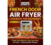 French Door Air Fryer Cookbook for Beginners 2025: Crispy, Easy Meals for Your Dual-Door Air Fryer - Featuring 200+ Recipes