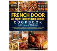 French Door Air Fryer Toaster Oven Combo Cookbook with Colour Pictures: 1300 Days of Delicious Recipes for Beginners and Advanced Users. Air Fry, ... Your Favorite Meals | With 30-Day Meal Plan