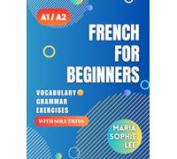 French for Beginners Levels A1 and A2: A Comprehensive Guide to Mastering French for Beginners with Easy-to-Follow Lessons, Engaging Exercises, Detailed Solutions and much more to discover