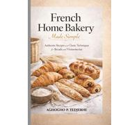 French Home Bakery Made Simple: Authentic Recipes and Classic Techniques for Breads and Viennoiseries