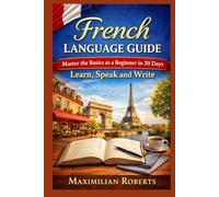 French Language Guide: Master the Basics as a Beginner in 30 Days: Learn, Speak, and Write