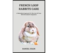 French Loop Rabbits Care: A Methodical Approach To The Care Of Your Beloved Animal Companion