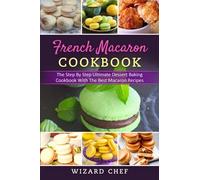 French Macaron Cookbook: The Step By Step Ultimate Dessert Cookbook With The Best Macaron Recipes