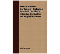 French Market-Gardening - Including Practical Details Of Intensive Cultivation For English Growers