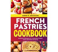French Pastries Cookbook: Authentic Recipes for Croissants, Eclairs, Tarts, and More at Home