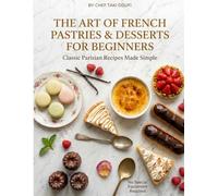 French Pastries & Desserts for Beginners: Classic Parisian Recipes Made Simple - Crème Brûlée, Macarons, Éclairs, Tarts, Madeleines & More, with Step-by-Step Photos and No Special Equipment