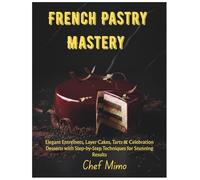 French Pastry Mastery: Elegant Entremets, Layer Cakes, Tarts & Celebration Desserts with Step-by-Step Techniques for Stunning Results