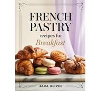 FRENCH PASTRY RECIPES FOR BREAKFAST: Simple Step-by-Step Classic and Modern Morning Pastries Anyone Can Bake at Home
