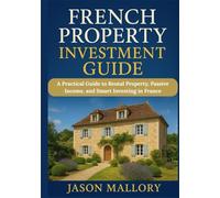 French Property Investment Guide: A Practical Guide to Rental Property, Passive Income, and Smart Investing in France