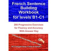 French Sentence Building Workbook for Levels B1-C1: 200 Progressive Exercises for Fluency and Accuracy - With Answer Key