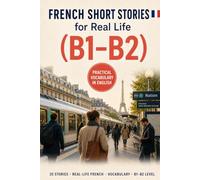 French Short Stories for Real Life: 20 B1-B2 Stories to Understand Everyday French, Build Practical Vocabulary, and Feel More Confident Living & Working in France