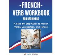 French Verb Workbook For Beginners: A Step-by-Step Guide to French Verbs, Conjugation, and Tenses