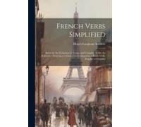 French Verbs Simplified: Rules For The Formation Of Tenses, And Complete Tables For Reference, Showing At A Glance The Conjugation Of Every Ver