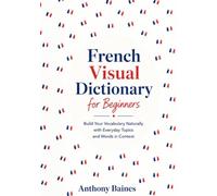 French Visual Dictionary for Beginners: Build Your Vocabulary Naturally with Everyday Topics and Words in Context