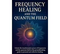 Frequency Healing and the Quantum Field: Ancient Wisdom and Modern Science for Personal and Collective Transformation