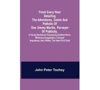 Fresh Every Hour Detailing The Adventures, Comic And Pathetic Of One Jimmy Martin, Purveyor Of Publicity, A Young Gentleman Possessing Sublime Nerve, Whimsical Imagination, Colossal Impudence, And, Wi