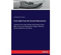 Fresh Light From the Ancient Monuments A sketch of the most striking confirmations of the Bible from recent discoveries in Egypt Palestine Assyria Babylon Archibald Henry SayceArchibald Henry Sayce (A