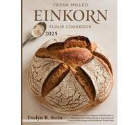 Fresh Milled Einkorn Flour Cookbook: Complete Step-by-Step Beginners Friendly Guide to Sourdough Home Milling, Baking Artisan Bread, and Creating Healthy Recipes with Ancient and Whole Grains