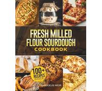 Fresh Milled Flour Sourdough Cookbook: 100+ Easy Artisan Recipes for Gut-Friendly Baking with Whole Grains and Wild Yeast. No Fuss. No Waste. All Flavor