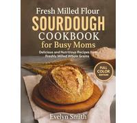 Fresh Milled Flour Sourdough Cookbook for Busy Moms: Delicious and Nutritious Recipes from Freshly Milled Whole Grains