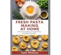 FRESH PASTA MAKING AT HOME: A Practical Handbook on Dough Rolling and Shape Techniques