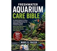 FRESHWATER AQUARIUM CARE BIBLE: The Ultimate Beginner-to-Expert Guide to Building, Stocking, and Maintaining a Thriving Freshwater Aquarium: Master ... Care, and Long-Term Success with Confidence