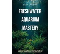 Freshwater Aquarium Mastery: The Complete Beginner's Guide to Setup, Fish Selection, and a Thriving Tank from Day One