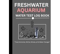 FRESHWATER AQUARIUM WATER TEST LOG BOOK: Track Ammonia,Nitrite, Nitrate,pH, Water Changes & Fish Maintenance