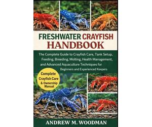 FRESHWATER CRAYFISH HANDBOOK: The Complete Guide to Crayfish Care, Tank Setup, Feeding, Breeding, Molting, Health Management, and Advanced Aquaculture Techniques for Beginners and Experienced Keepers