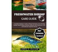FRESHWATER SHRIMP CARE GUIDE: A Complete Beginner’s Guide to Shrimp Tank Setup, Care, Breeding, feeding, Health, Habitat, Nutrition, Behavior, Diet, Interaction, Cost, and Freshwater Aquarium Success