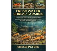 FRESHWATER SHRIMP FARMING: A Comprehensive Guide to Freshwater Shrimp Biology, Aquaculture Techniques, Sustainable Farming Practices, and Global