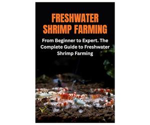 Freshwater Shrimp Farming: From Beginner to Expert. The Complete Guide to Freshwater Shrimp Farming