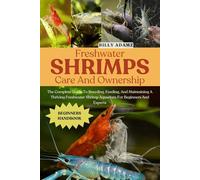 FRESHWATER SHRIMPS CARE AND OWNERSHIP: The Complete Guide To Breeding, Feeding, And Maintaining A Thriving Freshwater Shrimp Aquarium For Beginners And Experts