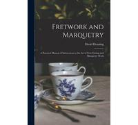 Fretwork And Marquetry: A Practical Manual Of Instructions In The Art Of Fret-Cutting And Marquetry Work