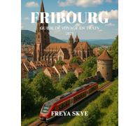 FRIBOURG GUIDE DE VOYAGE EN TRAIN 2025: Explorez des trésors cachés, des itinéraires ferroviaires pittoresques, une culture dynamique et des expériences locales inoubliables en Allemagne
