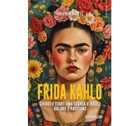 Frida Kahlo. Chiodi E Fiori: Una Storia D'arte, Dolore E Passione