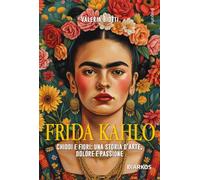 Frida Kahlo. Chiodi e fiori: una storia d'arte, dolore e passione